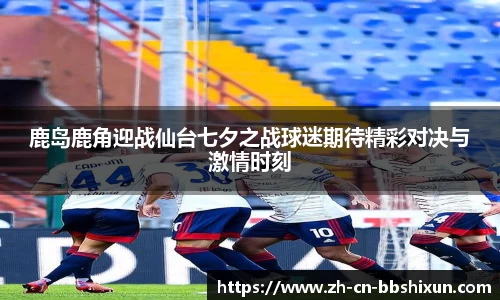 鹿岛鹿角迎战仙台七夕之战球迷期待精彩对决与激情时刻